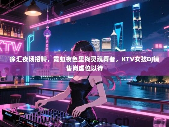 徐汇夜场招聘，霓虹夜色里找灵魂舞者，KTV女孩DJ销售岗虚位以待